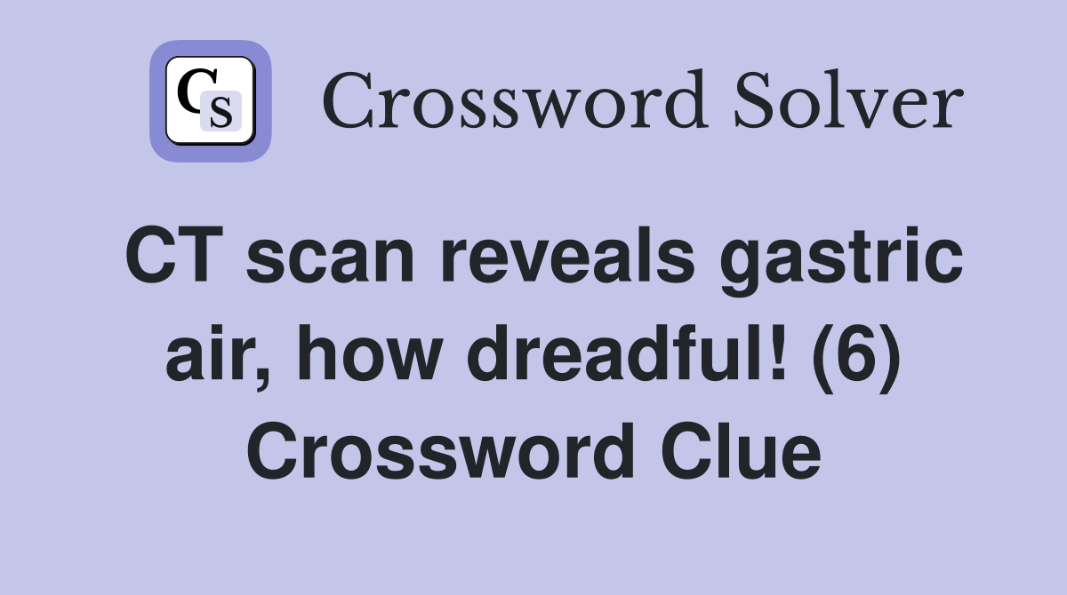 CT scan reveals gastric air, how dreadful! (6) Crossword Clue Answers